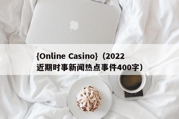 {Online Casino}(2022近期时事新闻热点事件400字)